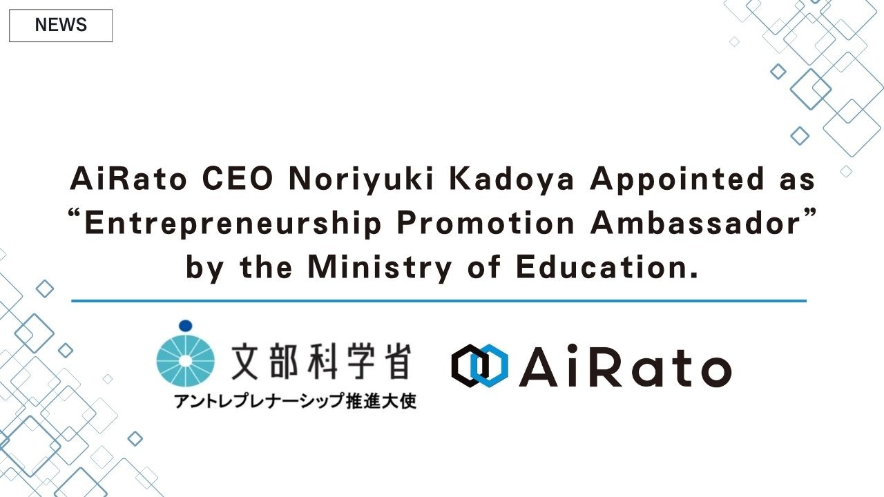 AiRato CEO Noriyuki Kadoya Appointed as “Entrepreneurship Promotion Ambassador” by the Ministry of Education.