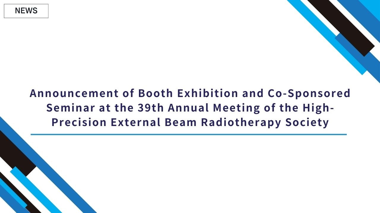Announcement of Booth Exhibition and Co-Sponsored Seminar at the 39th Annual Meeting of the High-Precision External Beam Radiotherapy Society
